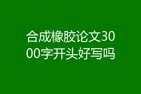 合成橡胶论文3000字开头好写吗