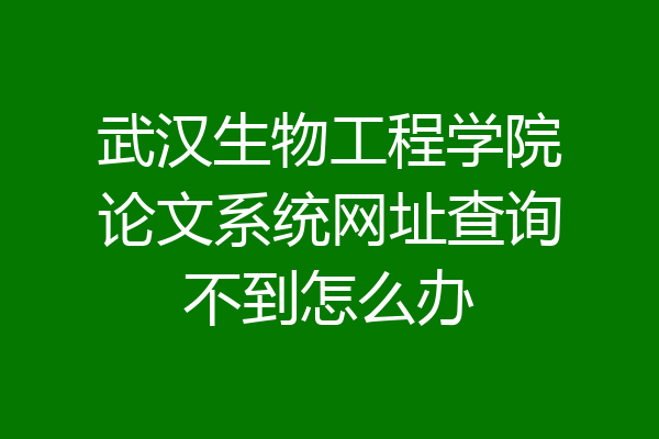 武汉生物工程学院论文系统网址查询不到怎么办