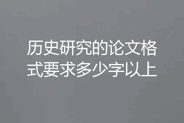 历史研究的论文格式要求多少字以上