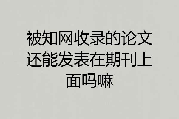 被知网收录的论文还能发表在期刊上面吗嘛