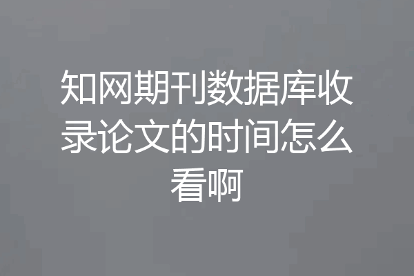 知网期刊数据库收录论文的时间怎么看啊