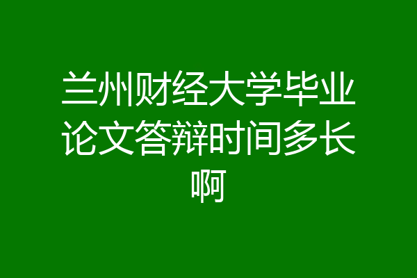 兰州财经大学毕业论文答辩时间多长啊