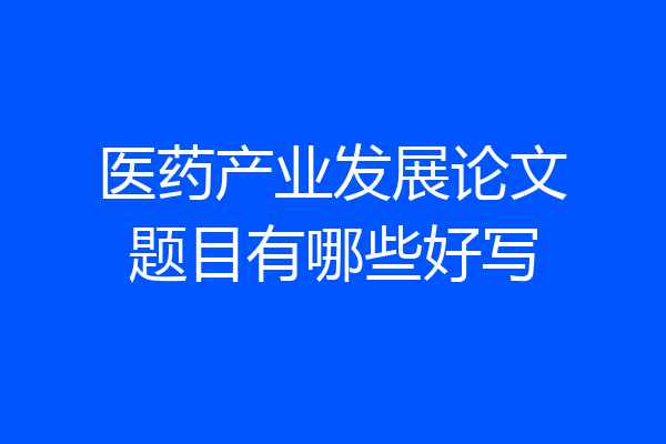 医药产业发展论文题目有哪些好写