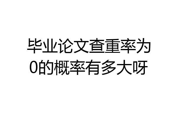 毕业论文查重率为0的概率有多大呀
