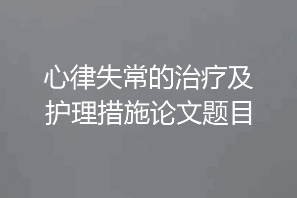 心律失常的治疗及护理措施论文题目