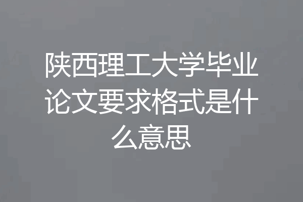 陕西理工大学毕业论文要求格式是什么意思