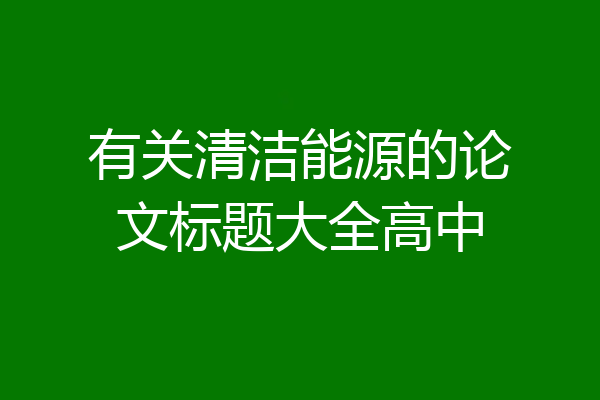 有关清洁能源的论文标题大全高中