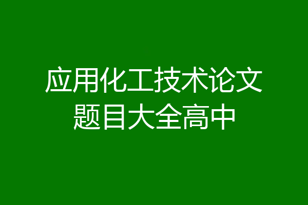 应用化工技术论文题目大全高中