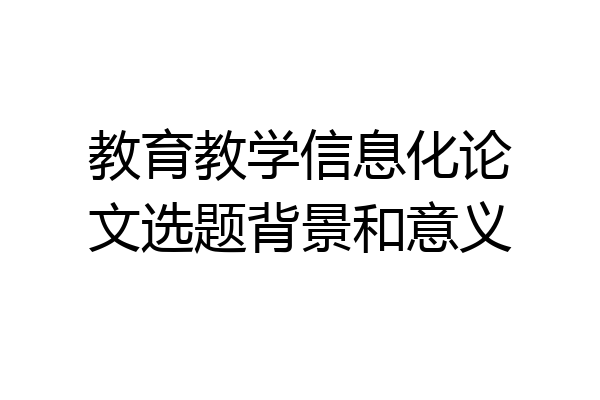 教育教学信息化论文选题背景和意义