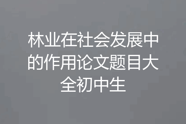 林业在社会发展中的作用论文题目大全初中生