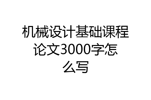 机械设计基础课程论文3000字怎么写