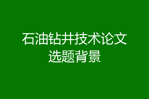 石油钻井技术论文选题背景