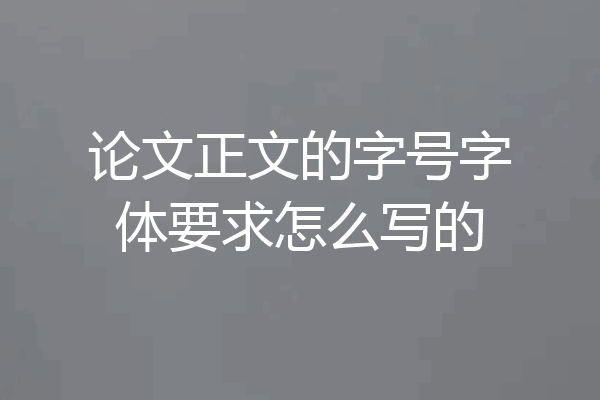 论文正文的字号字体要求怎么写的