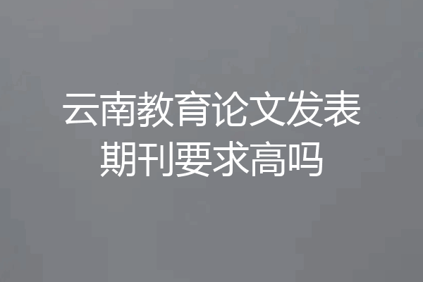 云南教育论文发表期刊要求高吗