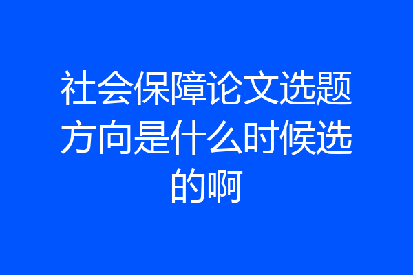 社会保障论文选题方向是什么时候选的啊
