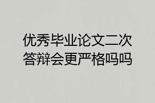 优秀毕业论文二次答辩会更严格吗吗