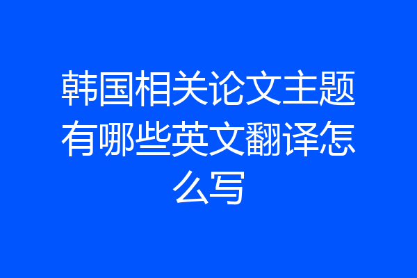 韩国相关论文主题有哪些英文翻译怎么写