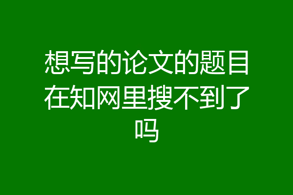 想写的论文的题目在知网里搜不到了吗
