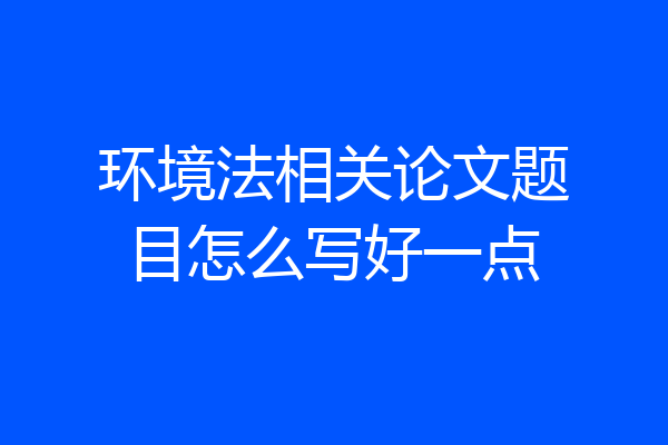 环境法相关论文题目怎么写好一点