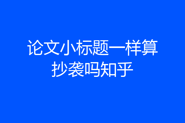 论文小标题一样算抄袭吗知乎