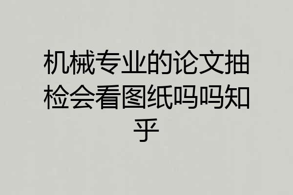 机械专业的论文抽检会看图纸吗吗知乎