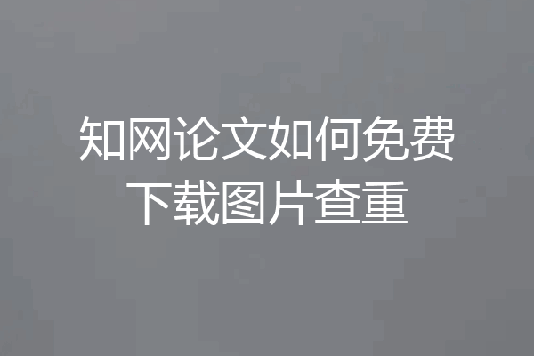 知网论文如何免费下载图片查重