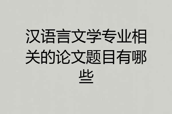汉语言文学专业相关的论文题目有哪些