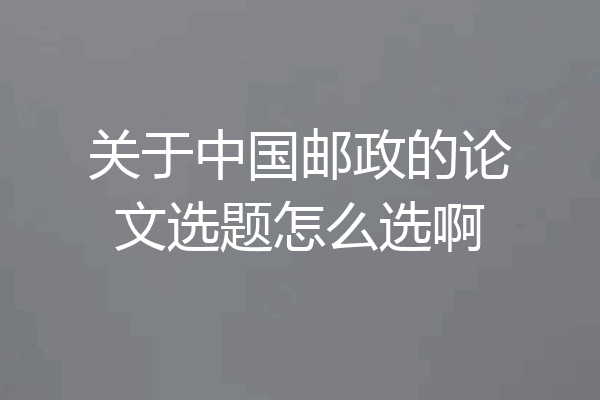 关于中国邮政的论文选题怎么选啊