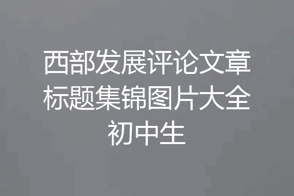 西部发展评论文章标题集锦图片大全初中生