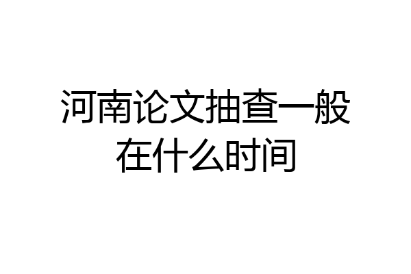 河南论文抽查一般在什么时间