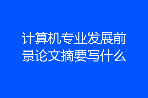 计算机专业发展前景论文摘要写什么