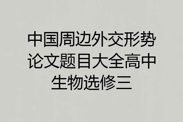 中国周边外交形势论文题目大全高中生物选修三