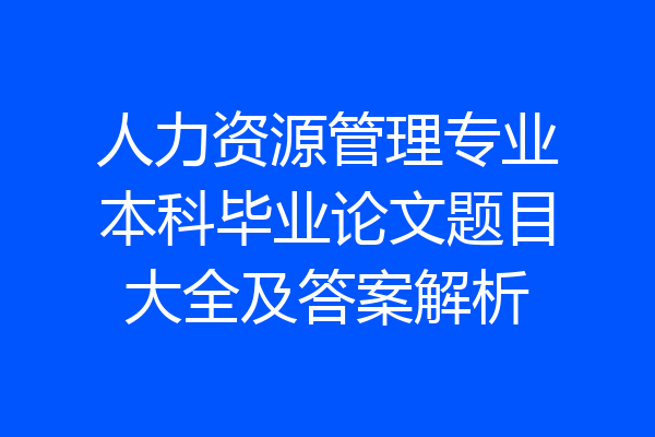 人力资源管理专业本科毕业论文题目大全及答案解析