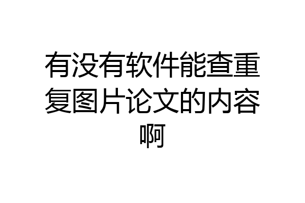 有没有软件能查重复图片论文的内容啊