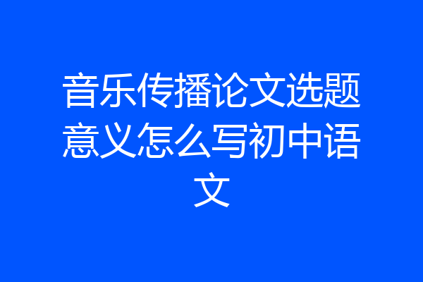 音乐传播论文选题意义怎么写初中语文