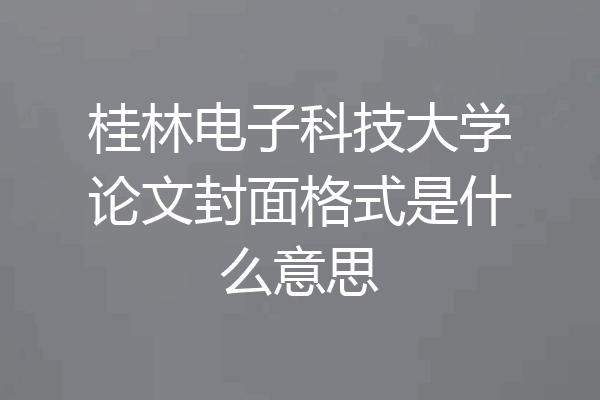 桂林电子科技大学论文封面格式是什么意思