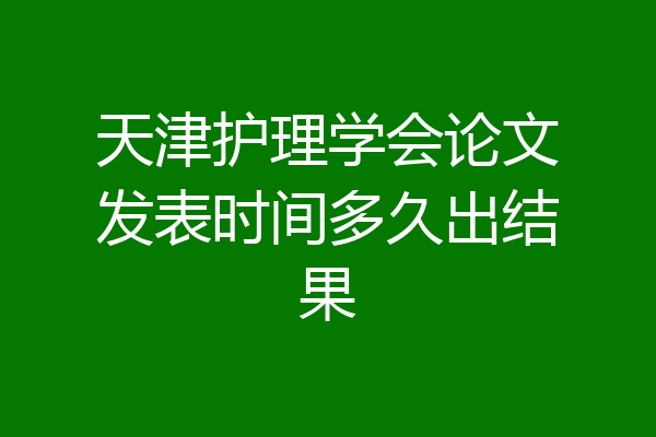 天津护理学会论文发表时间多久出结果