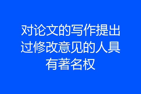 对论文的写作提出过修改意见的人具有著名权