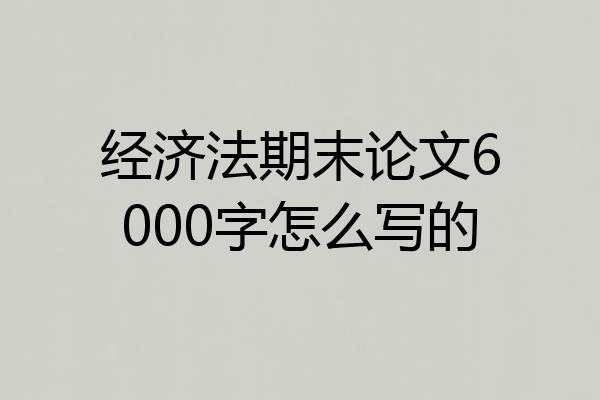 经济法期末论文6000字怎么写的