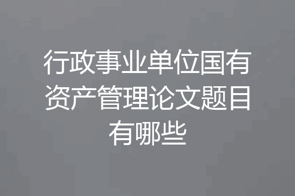 行政事业单位国有资产管理论文题目有哪些