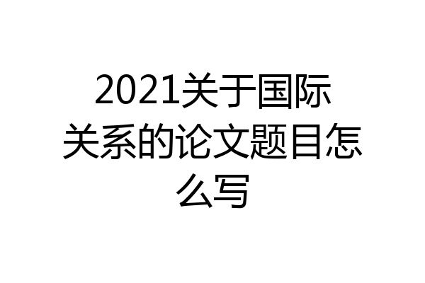 2021关于国际关系的论文题目怎么写