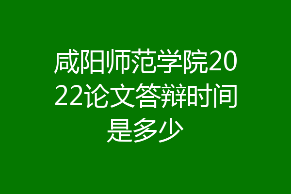 咸阳师范学院2022论文答辩时间是多少