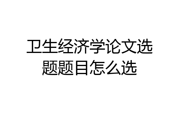 卫生经济学论文选题题目怎么选