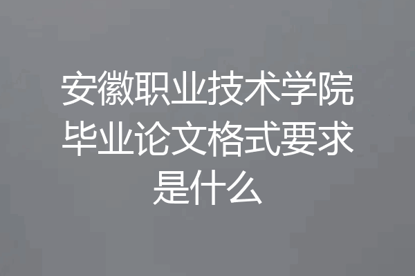 安徽职业技术学院毕业论文格式要求是什么