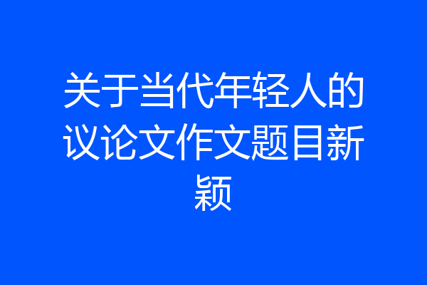 关于当代年轻人的议论文作文题目新颖