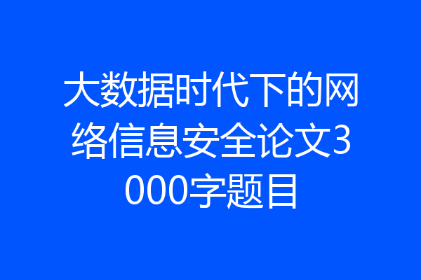 大数据时代下的网络信息安全论文3000字题目