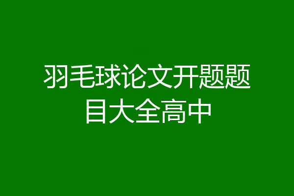 羽毛球论文开题题目大全高中