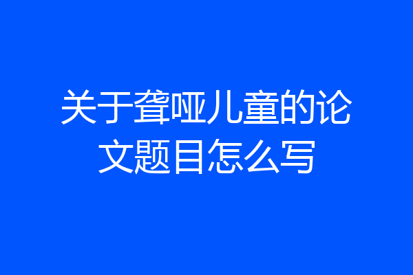 关于聋哑儿童的论文题目怎么写