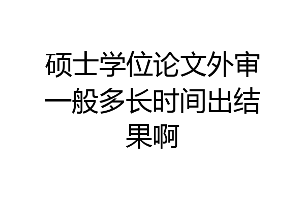 硕士学位论文外审一般多长时间出结果啊