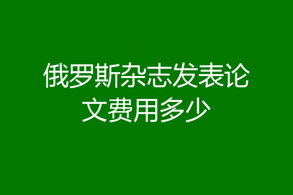 俄罗斯杂志发表论文费用多少